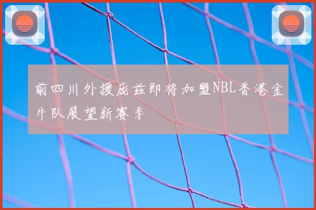 前四川外援庞兹即将加盟NBL香港金牛队展望新赛季