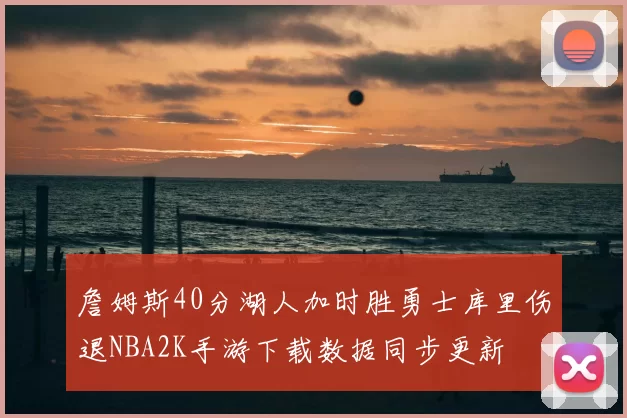 詹姆斯40分湖人加时胜勇士库里伤退NBA2K手游下载数据同步更新