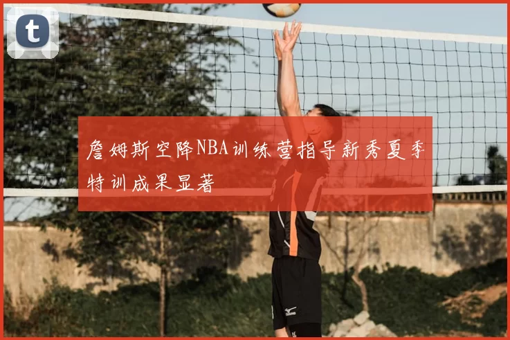 詹姆斯空降NBA训练营指导新秀夏季特训成果显著