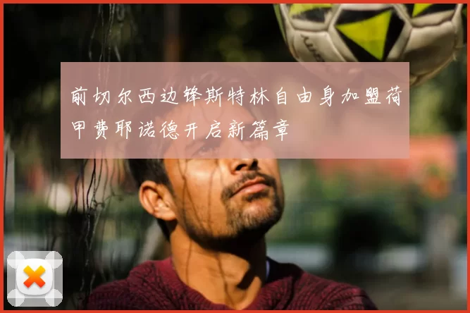 前切尔西边锋斯特林自由身加盟荷甲费耶诺德开启新篇章