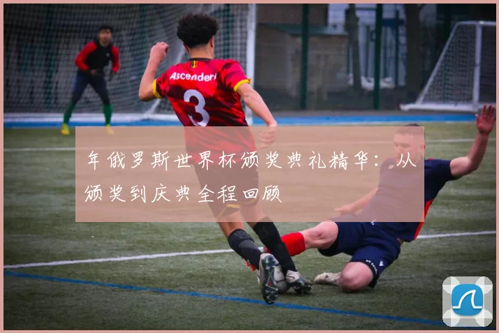 年俄罗斯世界杯颁奖典礼精华：从颁奖到庆典全程回顾