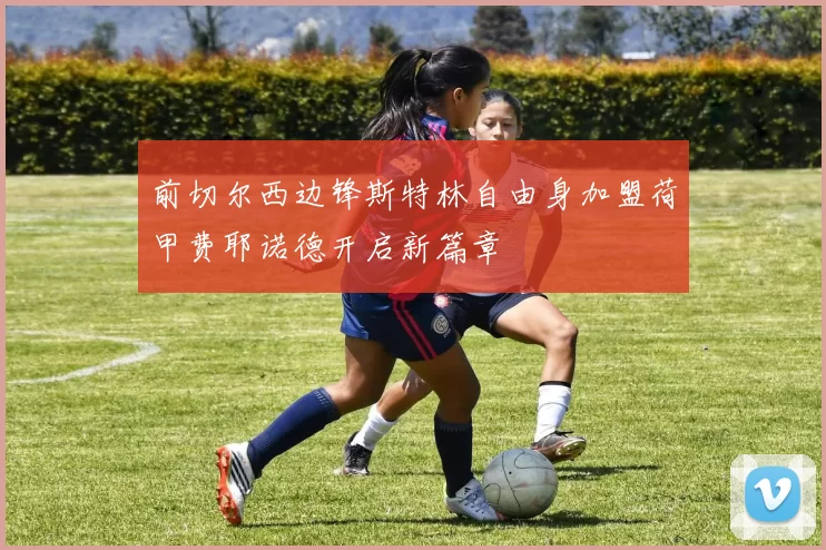 前切尔西边锋斯特林自由身加盟荷甲费耶诺德开启新篇章
