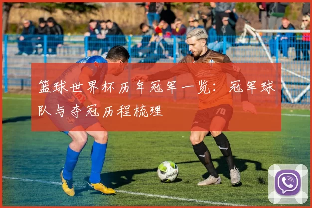 篮球世界杯历年冠军一览：冠军球队与夺冠历程梳理