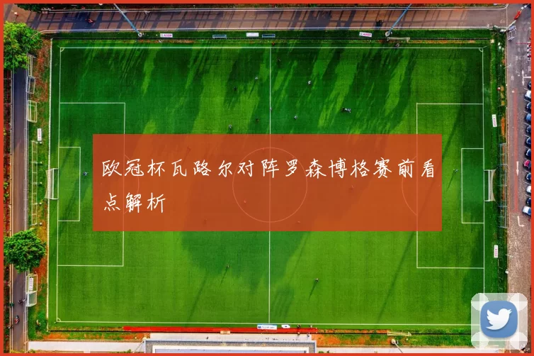 欧冠杯瓦路尔对阵罗森博格赛前看点解析