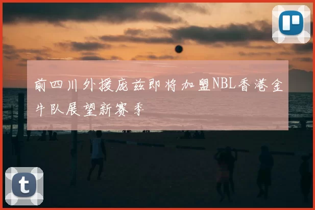 前四川外援庞兹即将加盟NBL香港金牛队展望新赛季