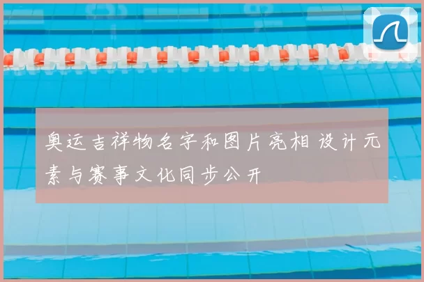 奥运吉祥物名字和图片亮相 设计元素与赛事文化同步公开