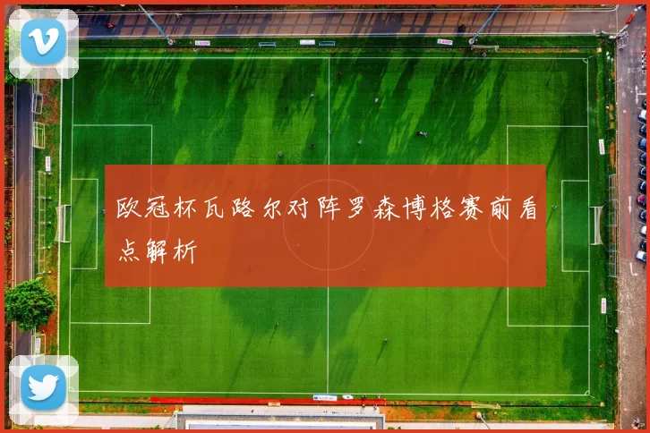 欧冠杯瓦路尔对阵罗森博格赛前看点解析