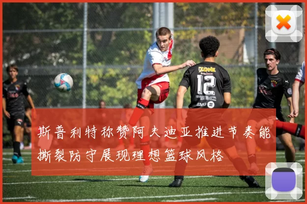 斯普利特称赞阿夫迪亚推进节奏能撕裂防守展现理想篮球风格