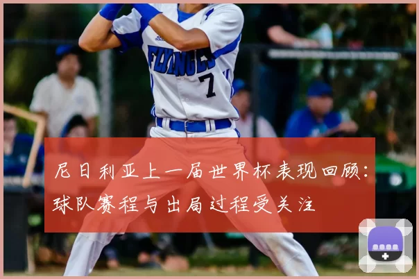 尼日利亚上一届世界杯表现回顾：球队赛程与出局过程受关注