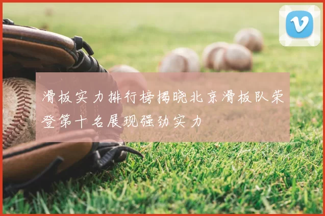滑板实力排行榜揭晓北京滑板队荣登第十名展现强劲实力