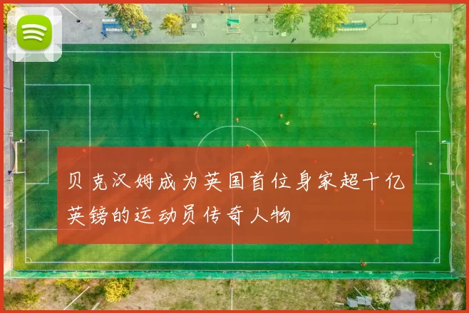 贝克汉姆成为英国首位身家超十亿英镑的运动员传奇人物