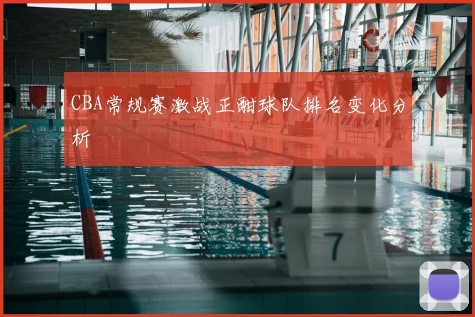 CBA常规赛激战正酣球队排名变化分析
