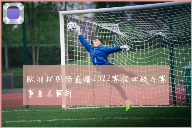 欧洲杯现场直播2022赛程回顾与赛事看点解析