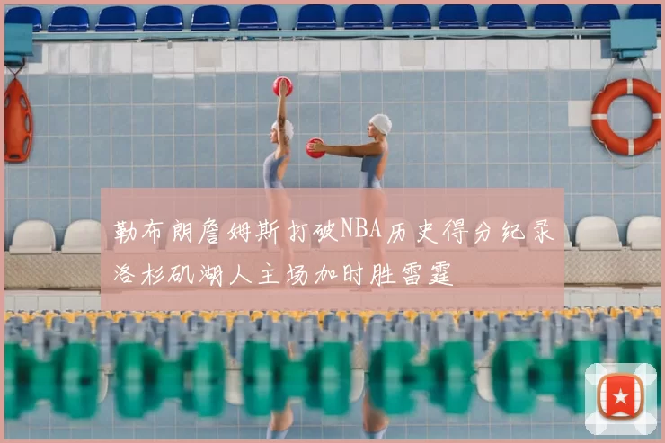 勒布朗詹姆斯打破NBA历史得分纪录洛杉矶湖人主场加时胜雷霆