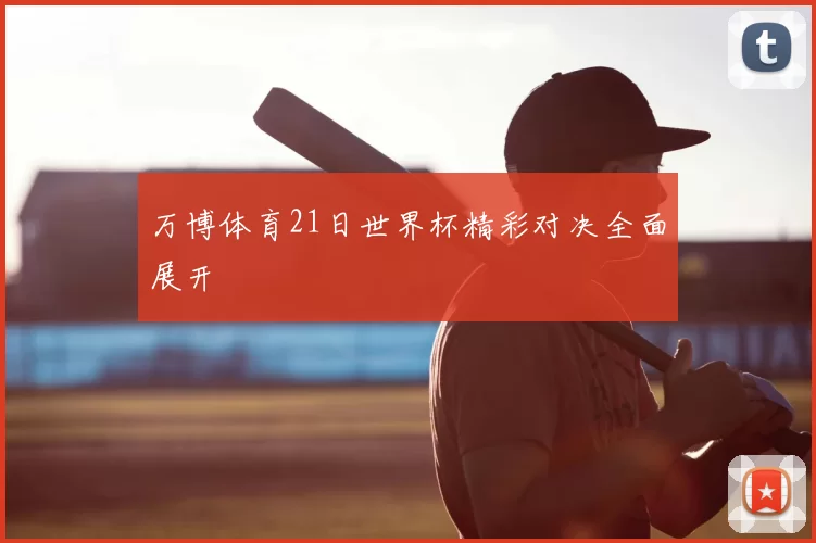 万博体育21日世界杯精彩对决全面展开