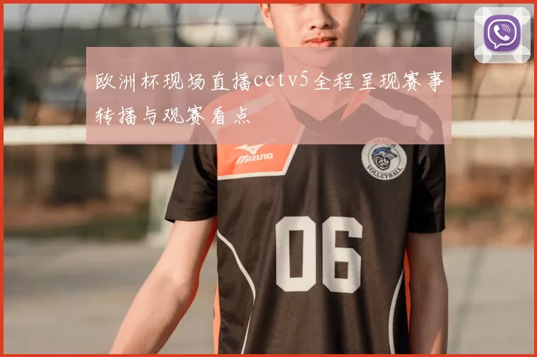 欧洲杯现场直播cctv5全程呈现赛事转播与观赛看点