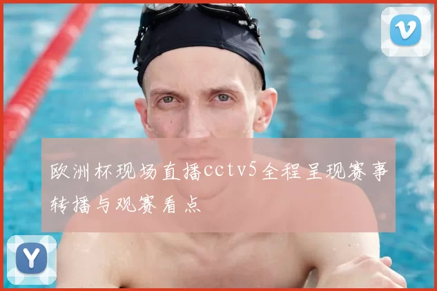 欧洲杯现场直播cctv5全程呈现赛事转播与观赛看点