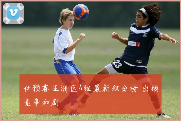 世预赛亚洲区A组最新积分榜 出线竞争加剧