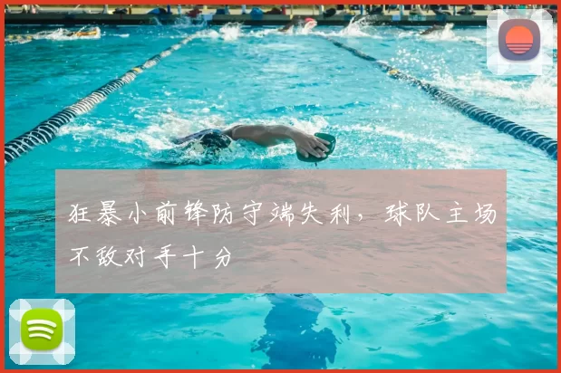 狂暴小前锋防守端失利，球队主场不敌对手十分
