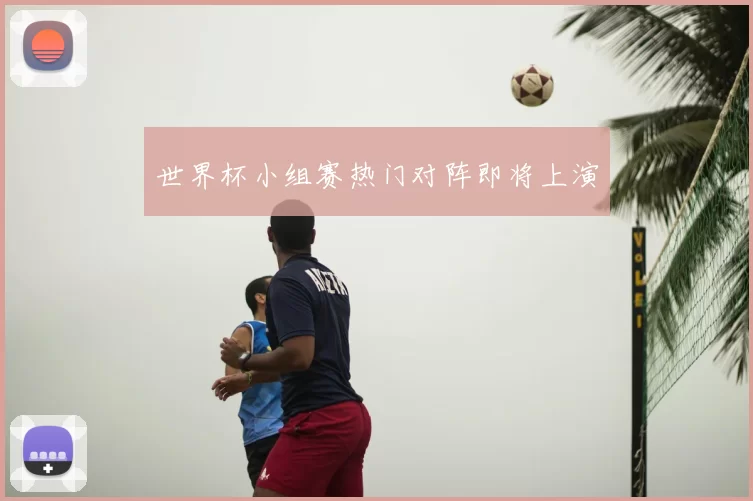 世界杯小组赛热门对阵即将上演