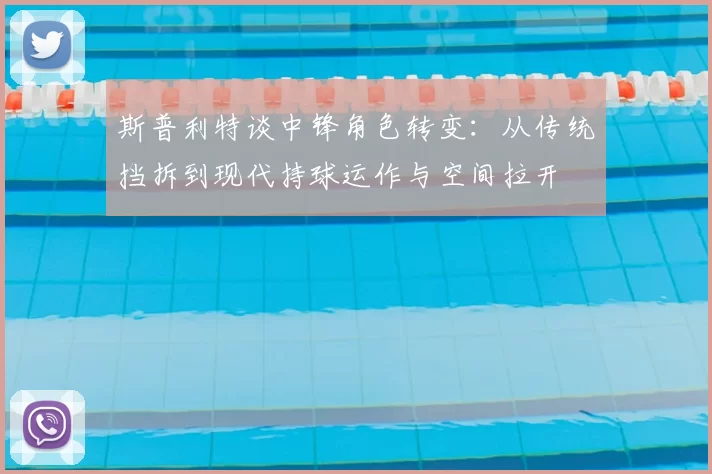 斯普利特谈中锋角色转变:从传统挡拆到现代持球运作与空间拉开