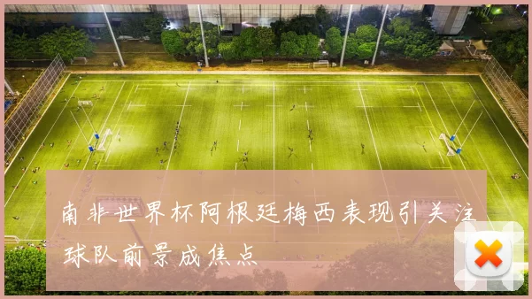 南非世界杯阿根廷梅西表现引关注 球队前景成焦点