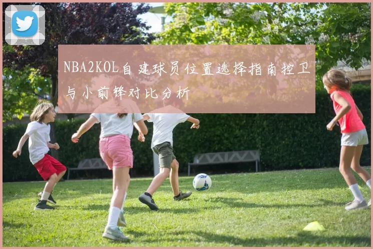 NBA2KOL自建球员位置选择指南控卫与小前锋对比分析