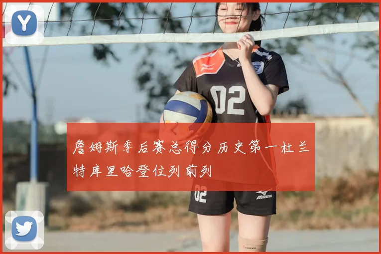詹姆斯季后赛总得分历史第一杜兰特库里哈登位列前列