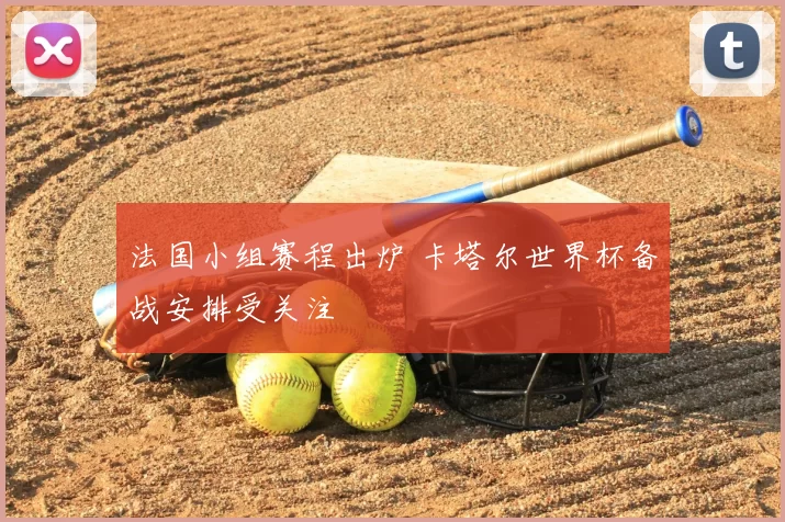 法国小组赛程出炉 卡塔尔世界杯备战安排受关注