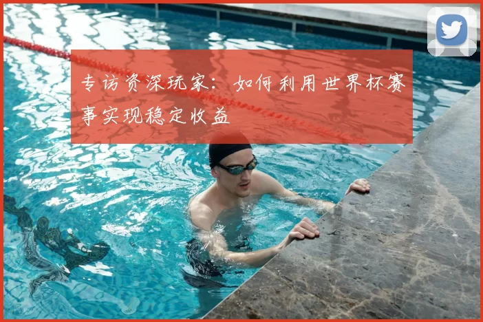 专访资深玩家：如何利用世界杯赛事实现稳定收益