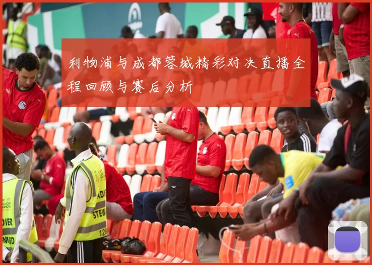 利物浦与成都蓉城精彩对决直播全程回顾与赛后分析