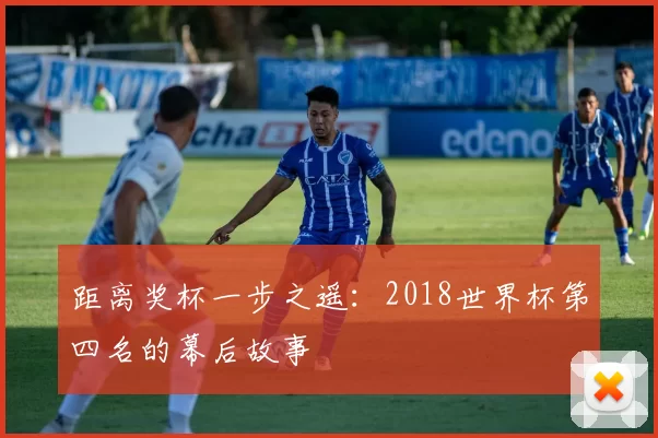距离奖杯一步之遥：2018世界杯第四名的幕后故事