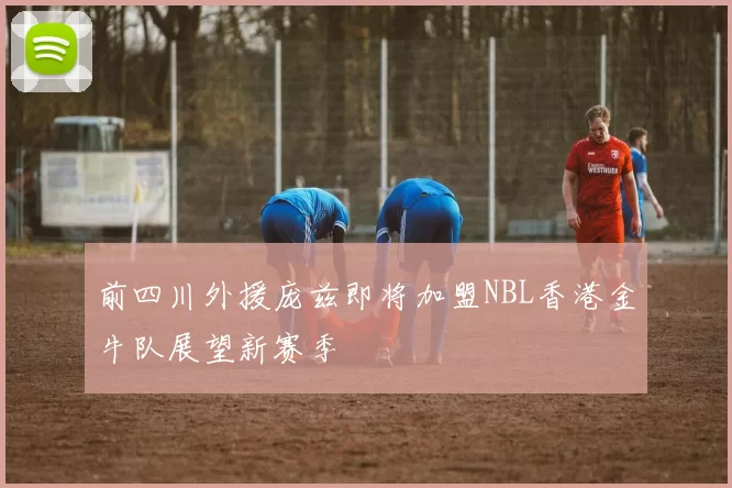 前四川外援庞兹即将加盟NBL香港金牛队展望新赛季