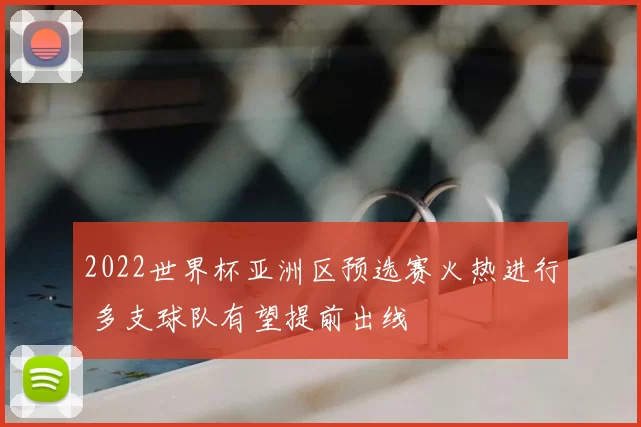 2022世界杯亚洲区预选赛火热进行 多支球队有望提前出线