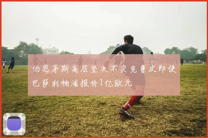伯恩茅斯高层坚决不卖克鲁皮即使巴萨利物浦报价1亿欧元