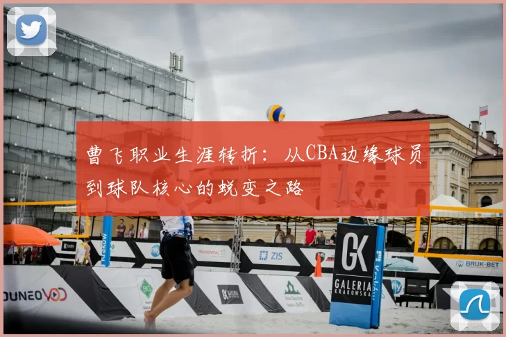 曹飞职业生涯转折：从CBA边缘球员到球队核心的蜕变之路