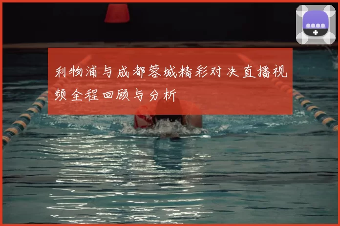 利物浦与成都蓉城精彩对决直播视频全程回顾与分析