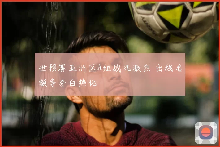 世预赛亚洲区A组战况激烈 出线名额争夺白热化