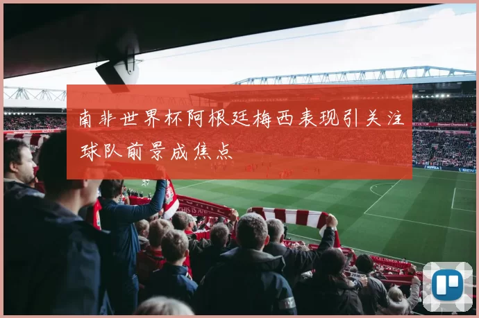 南非世界杯阿根廷梅西表现引关注 球队前景成焦点