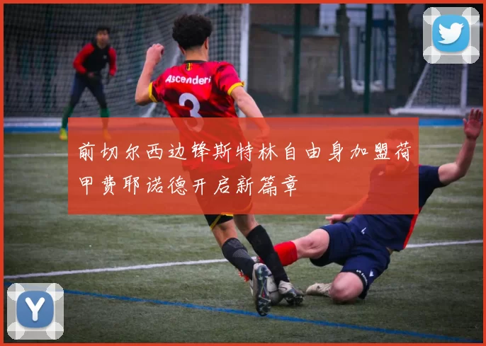 前切尔西边锋斯特林自由身加盟荷甲费耶诺德开启新篇章