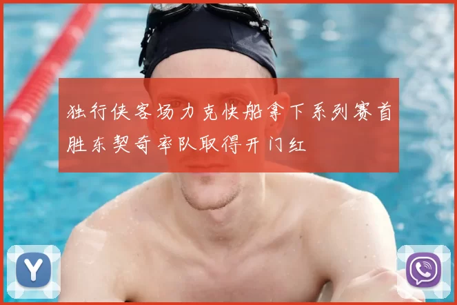 独行侠客场力克快船拿下系列赛首胜东契奇率队取得开门红