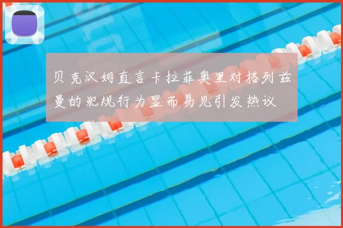 贝克汉姆直言卡拉菲奥里对格列兹曼的犯规行为显而易见引发热议