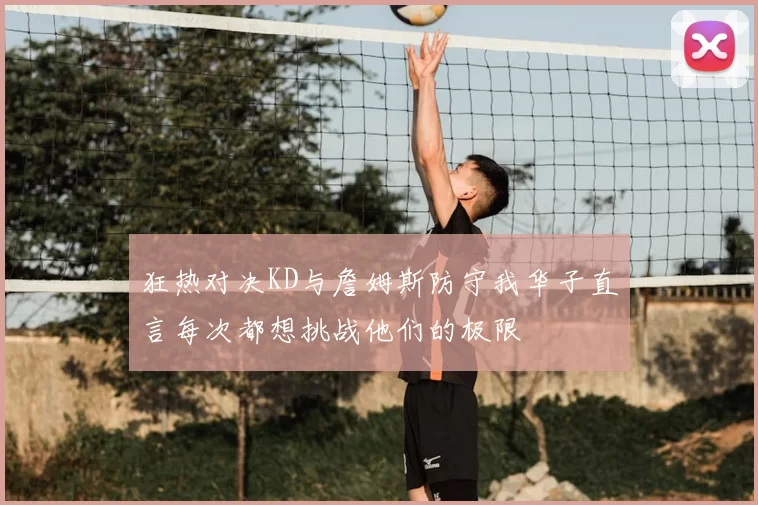 狂热对决KD与詹姆斯防守我华子直言每次都想挑战他们的极限