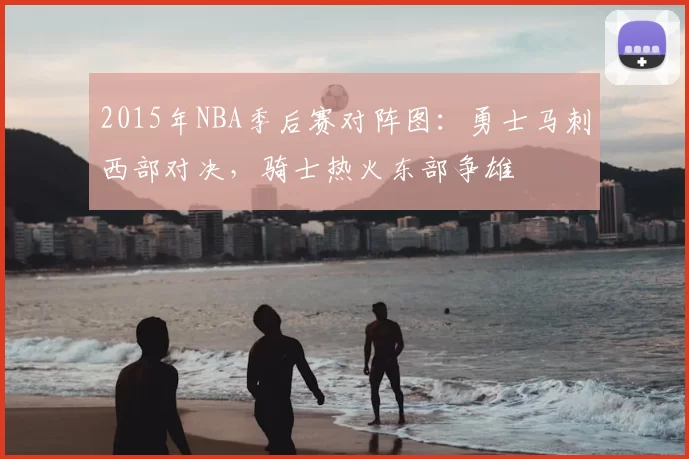 2015年NBA季后赛对阵图：勇士马刺西部对决，骑士热火东部争雄