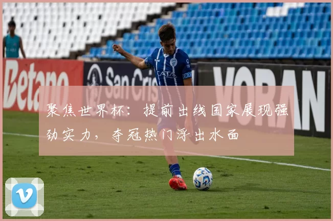 聚焦世界杯：提前出线国家展现强劲实力，夺冠热门浮出水面