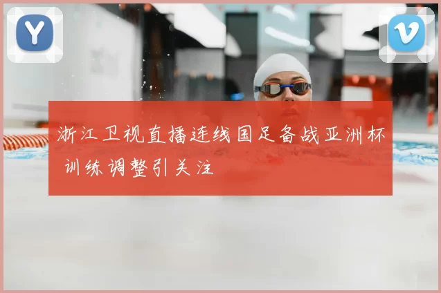 浙江卫视直播连线国足备战亚洲杯 训练调整引关注