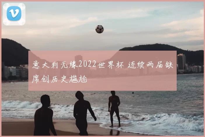 意大利无缘2022世界杯 连续两届缺席创历史尴尬
