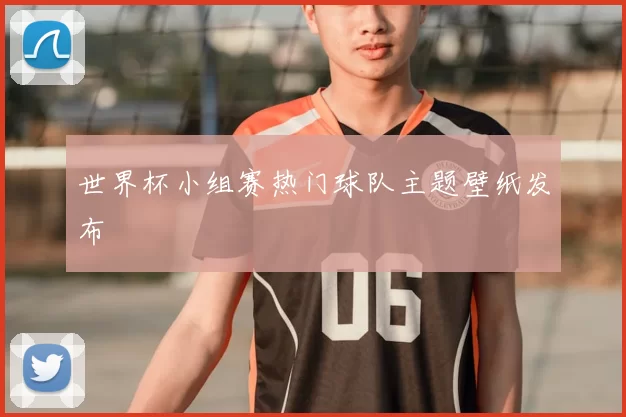 世界杯小组赛热门球队主题壁纸发布