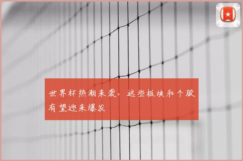 世界杯热潮来袭，这些板块和个股有望迎来爆发