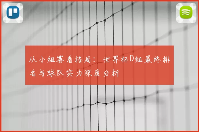 从小组赛看格局:世界杯D组最终排名与球队实力深度分析
